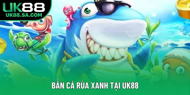Bắn cá rùa xanh tại UK88 Bắn cá rùa xanh tại UK88